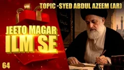 Jeeto Magar Ilm Se || Topic – Syed Abdul Azeem (a.r) || Season 03 || Episode 64 || Ata Abbas